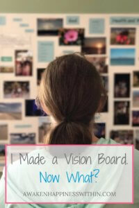 I Made a Vision Board. Now What? - Awaken Happiness Within